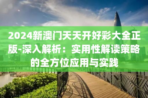 2024新澳門天天開好彩大全正版-深入解析：實(shí)用性解讀策略的全方位應(yīng)用與實(shí)踐