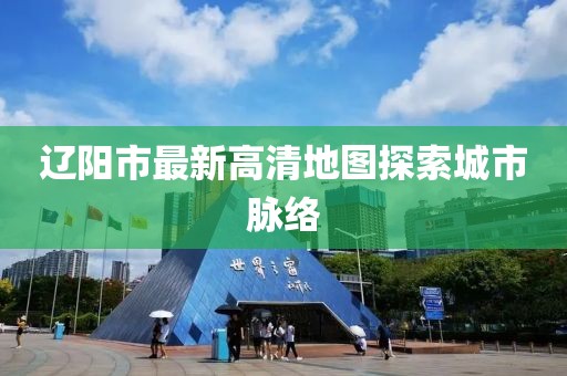 遼陽市最新高清地圖探索城市脈絡