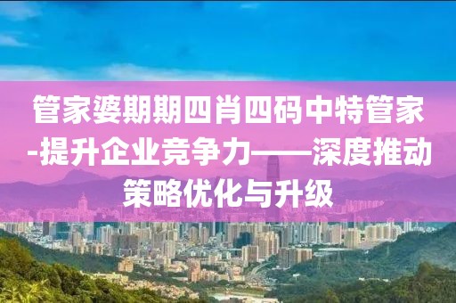 管家婆期期四肖四碼中特管家-提升企業(yè)競爭力——深度推動(dòng)策略優(yōu)化與升級(jí)