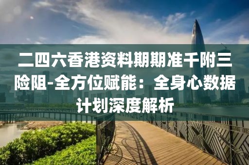 二四六香港資料期期準(zhǔn)千附三險(xiǎn)阻-全方位賦能：全身心數(shù)據(jù)計(jì)劃深度解析