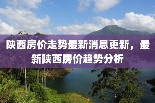 陜西房價走勢最新消息更新，最新陜西房價趨勢分析