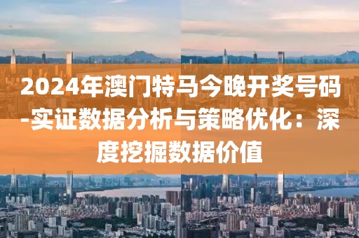 2024年澳門特馬今晚開獎(jiǎng)號(hào)碼-實(shí)證數(shù)據(jù)分析與策略優(yōu)化：深度挖掘數(shù)據(jù)價(jià)值