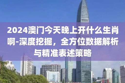 2024澳門今天晚上開什么生肖啊-深度挖掘，全方位數(shù)據(jù)解析與精準(zhǔn)表述策略