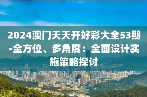 2024澳門天天開好彩大全53期-全方位、多角度：全面設(shè)計(jì)實(shí)施策略探討