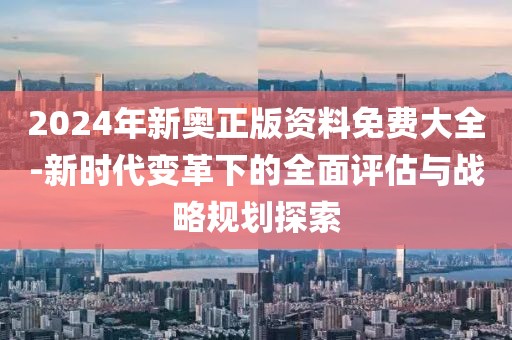 2024年新奧正版資料免費大全-新時代變革下的全面評估與戰(zhàn)略規(guī)劃探索