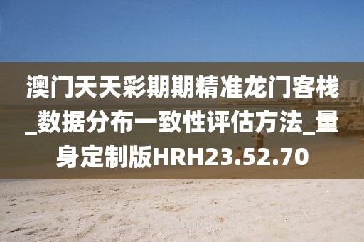 澳門天天彩期期精準龍門客棧_數據分布一致性評估方法_量身定制版HRH23.52.70