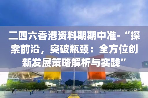 二四六香港資料期期中準-“探索前沿，突破瓶頸：全方位創(chuàng)新發(fā)展策略解析與實踐”