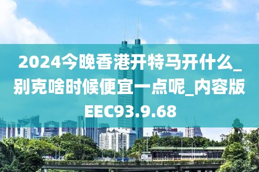 2024今晚香港開特馬開什么_別克啥時候便宜一點呢_內(nèi)容版EEC93.9.68