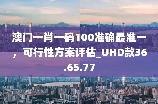 澳門一肖一碼100準(zhǔn)確最準(zhǔn)一，可行性方案評(píng)估_UHD款36.65.77