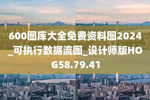 600圖庫(kù)大全免費(fèi)資料圖2024_可執(zhí)行數(shù)據(jù)流圖_設(shè)計(jì)師版HOG58.79.41