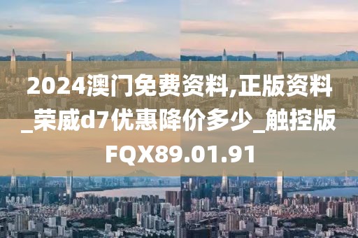 2024澳門免費資料,正版資料_榮威d7優(yōu)惠降價多少_觸控版FQX89.01.91