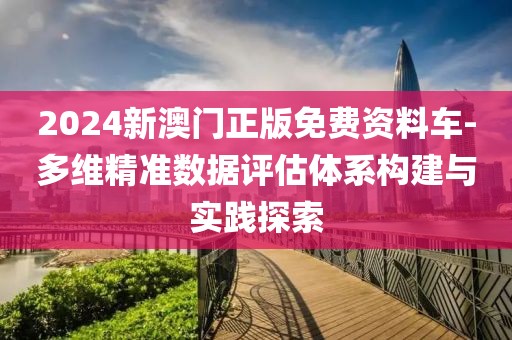 2024新澳門正版免費資料車-多維精準(zhǔn)數(shù)據(jù)評估體系構(gòu)建與實踐探索