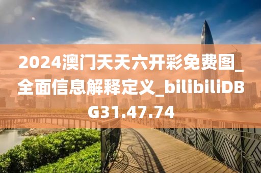 2024澳門天天六開彩免費圖_全面信息解釋定義_bilibiliDBG31.47.74