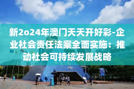 新2o24年澳門天天開好彩-企業(yè)社會責(zé)任法案全面實施：推動社會可持續(xù)發(fā)展戰(zhàn)略