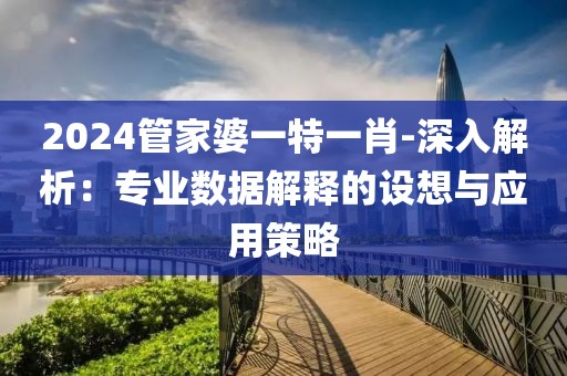 2024管家婆一特一肖-深入解析：專業(yè)數(shù)據(jù)解釋的設(shè)想與應(yīng)用策略