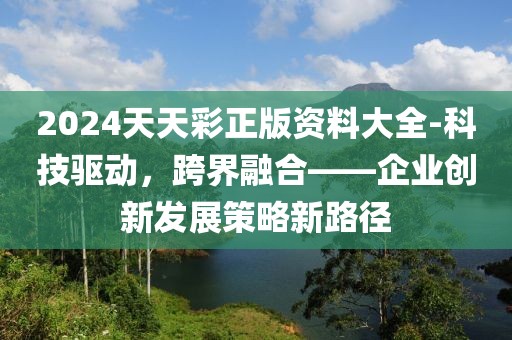 2024天天彩正版資料大全-科技驅(qū)動(dòng)，跨界融合——企業(yè)創(chuàng)新發(fā)展策略新路徑