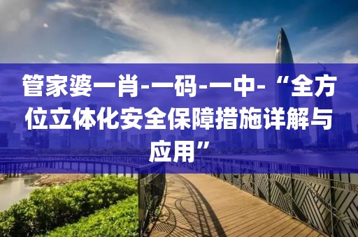 管家婆一肖-一碼-一中-“全方位立體化安全保障措施詳解與應(yīng)用”