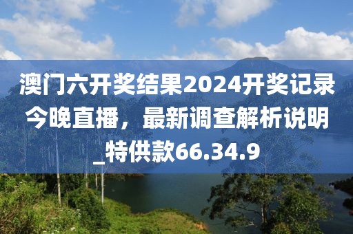 澳門六開獎結果2024開獎記錄今晚直播，最新調查解析說明_特供款66.34.9