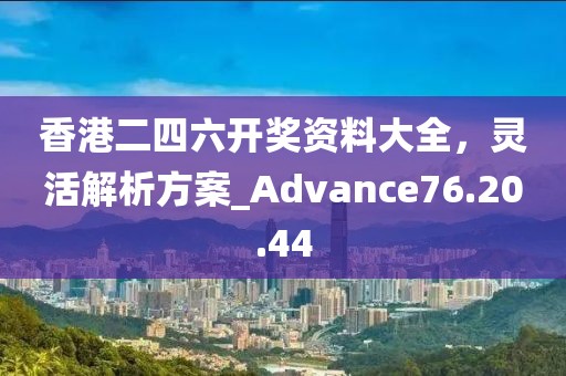 香港二四六開獎資料大全，靈活解析方案_Advance76.20.44