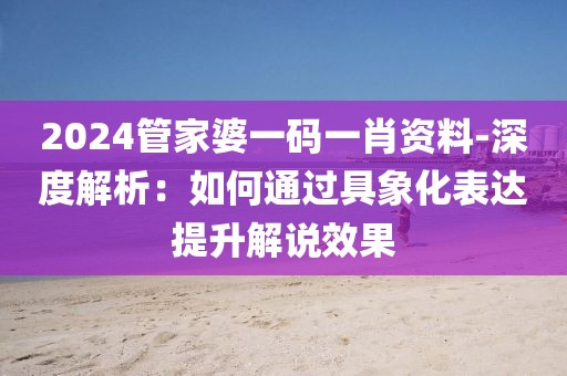 2024管家婆一碼一肖資料-深度解析：如何通過具象化表達(dá)提升解說效果