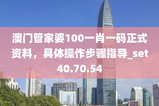 澳門管家婆100一肖一碼正式資料，具體操作步驟指導(dǎo)_set40.70.54