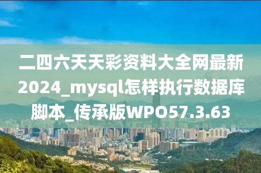 二四六天天彩資料大全網(wǎng)最新2024_mysql怎樣執(zhí)行數(shù)據(jù)庫(kù)腳本_傳承版WPO57.3.63