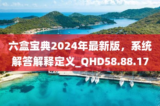 六盒寶典2024年最新版，系統(tǒng)解答解釋定義_QHD58.88.17