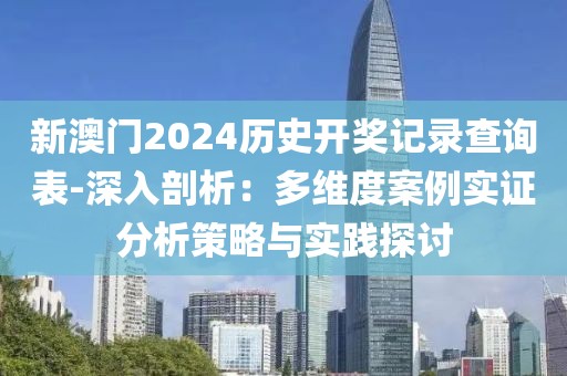 新澳門2024歷史開獎記錄查詢表-深入剖析：多維度案例實證分析策略與實踐探討