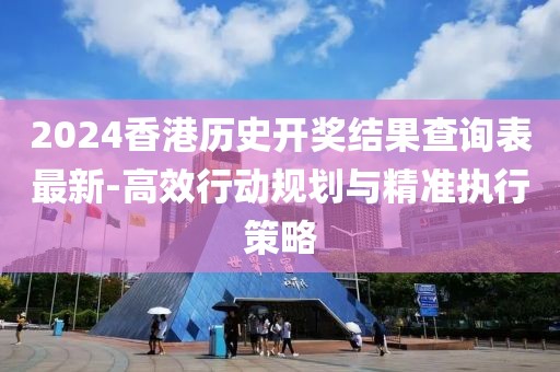 2024香港歷史開獎結(jié)果查詢表最新-高效行動規(guī)劃與精準執(zhí)行策略