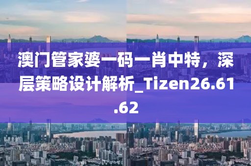 澳門管家婆一碼一肖中特，深層策略設(shè)計(jì)解析_Tizen26.61.62