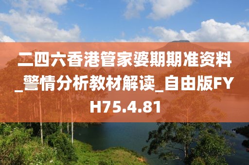 二四六香港管家婆期期準(zhǔn)資料_警情分析教材解讀_自由版FYH75.4.81