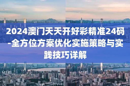 2024澳門(mén)天天開(kāi)好彩精準(zhǔn)24碼-全方位方案優(yōu)化實(shí)施策略與實(shí)踐技巧詳解