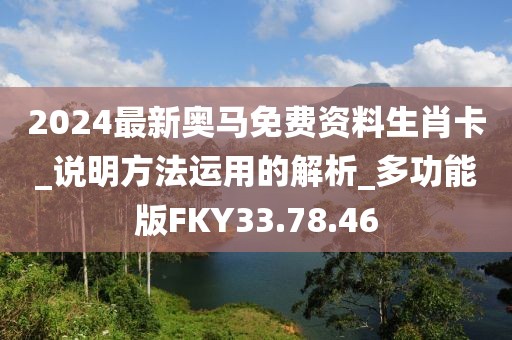 2024最新奧馬免費(fèi)資料生肖卡_說(shuō)明方法運(yùn)用的解析_多功能版FKY33.78.46