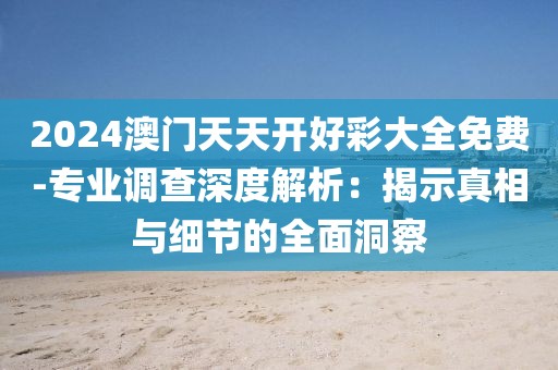 2024澳門天天開好彩大全免費-專業(yè)調(diào)查深度解析：揭示真相與細節(jié)的全面洞察