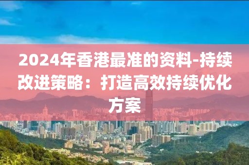 2024年香港最準的資料-持續(xù)改進策略：打造高效持續(xù)優(yōu)化方案