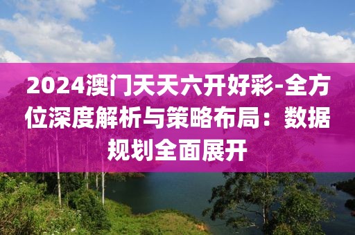 2024澳門天天六開好彩-全方位深度解析與策略布局：數(shù)據(jù)規(guī)劃全面展開