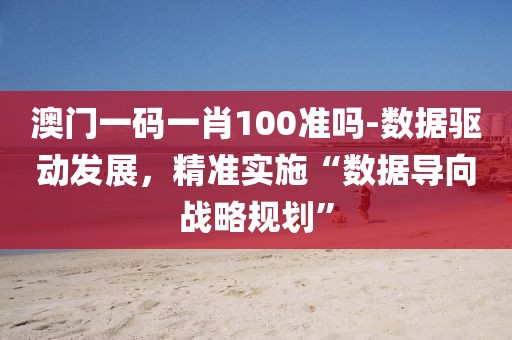 澳門一碼一肖100準(zhǔn)嗎-數(shù)據(jù)驅(qū)動(dòng)發(fā)展，精準(zhǔn)實(shí)施“數(shù)據(jù)導(dǎo)向戰(zhàn)略規(guī)劃”