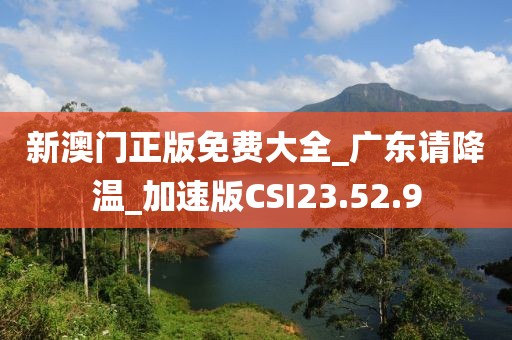 新澳門正版免費大全_廣東請降溫_加速版CSI23.52.9