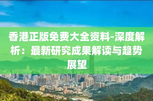 香港正版免費大全資料-深度解析：最新研究成果解讀與趨勢展望