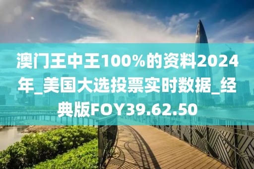 澳門王中王100%的資料2024年_美國大選投票實時數(shù)據(jù)_經(jīng)典版FOY39.62.50