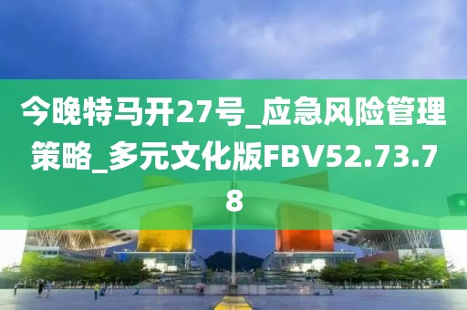 今晚特馬開27號_應(yīng)急風(fēng)險管理策略_多元文化版FBV52.73.78