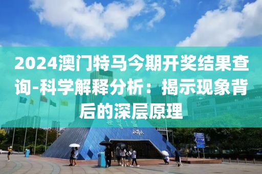 2024澳門特馬今期開獎結(jié)果查詢-科學解釋分析：揭示現(xiàn)象背后的深層原理