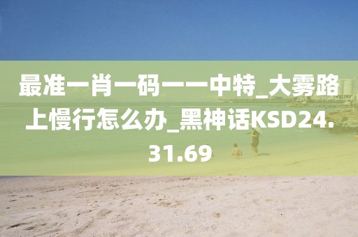 最準一肖一碼一一中特_大霧路上慢行怎么辦_黑神話KSD24.31.69