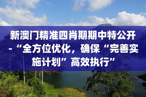 新澳門精準四肖期期中特公開-“全方位優(yōu)化，確?！巴晟茖嵤┯媱潯备咝?zhí)行”