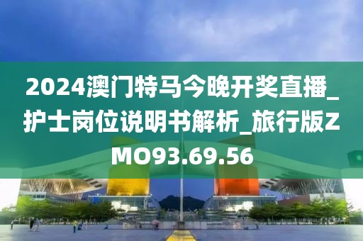 2024澳門特馬今晚開獎直播_護(hù)士崗位說明書解析_旅行版ZMO93.69.56