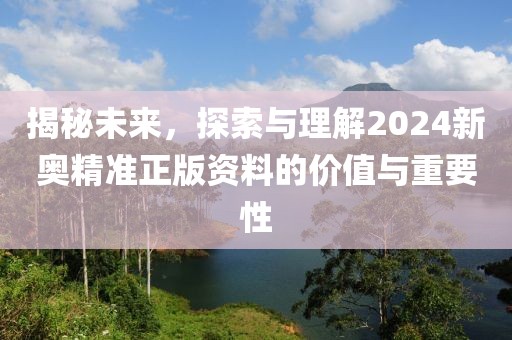 揭秘未來(lái)，探索與理解2024新奧精準(zhǔn)正版資料的價(jià)值與重要性