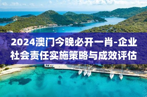 2024澳門(mén)今晚必開(kāi)一肖-企業(yè)社會(huì)責(zé)任實(shí)施策略與成效評(píng)估