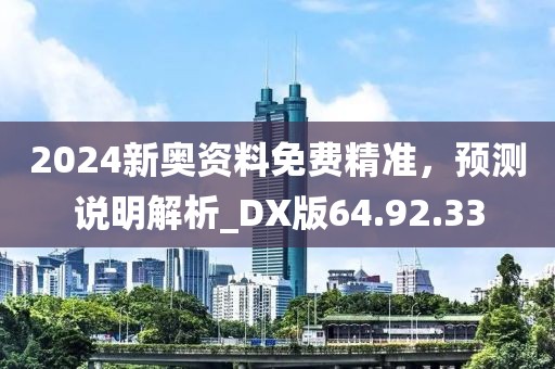 2024新奧資料免費精準，預(yù)測說明解析_DX版64.92.33