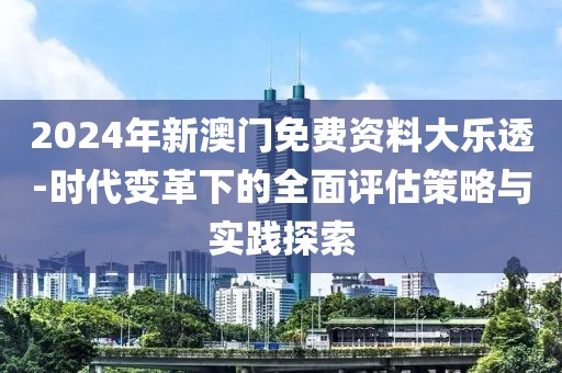 2024年新澳門免費(fèi)資料大樂透-時代變革下的全面評估策略與實踐探索