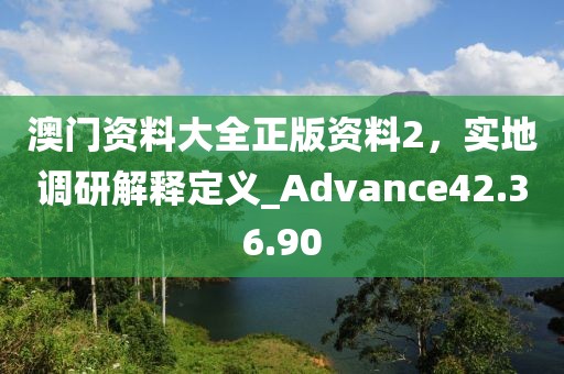 澳門資料大全正版資料2，實地調(diào)研解釋定義_Advance42.36.90